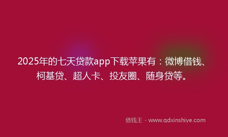 2025年的七天贷款app下载苹果有：微博借钱、柯基贷、超人卡、投友圈、随身贷等。