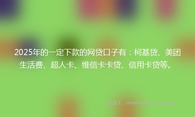 2025年的一定下款的网贷口子有：柯基贷、美团生活费、超人卡、维信卡卡贷、信用卡贷等。