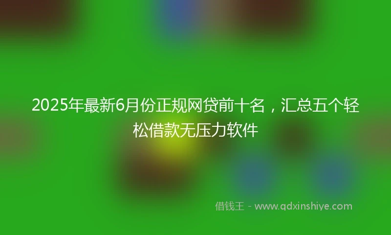 2025年最新6月份正规网贷前十名，汇总五个轻松借款无压力软件