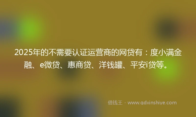 2025年的不需要认证运营商的网贷有：度小满金融、e微贷、惠商贷、洋钱罐、平安i贷等。