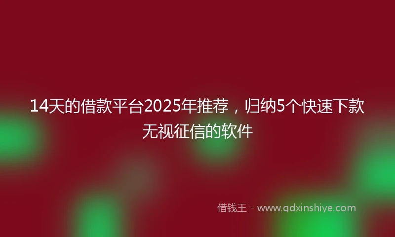 14天的借款平台2025年推荐，归纳5个快速下款无视征信的软件