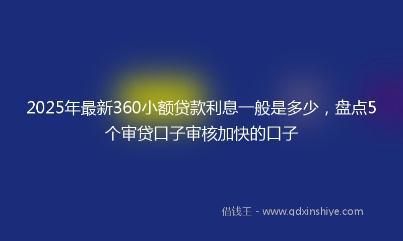 2025年最新360小额贷款利息一般是多少，盘点5个审贷口子审核加快的口子