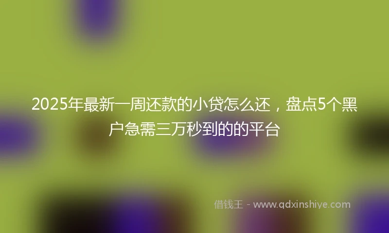 2025年最新一周还款的小贷怎么还，盘点5个黑户急需三万秒到的的平台
