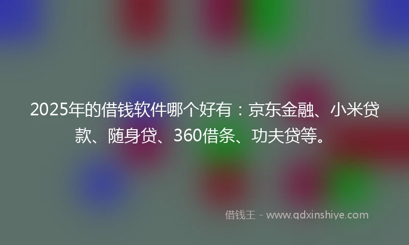2025年的借钱软件哪个好有：京东金融、小米贷款、随身贷、360借条、功夫贷等。