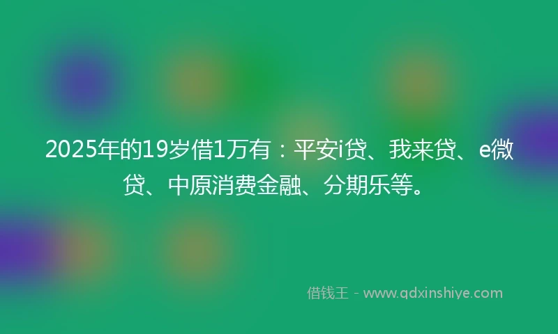 2025年的19岁借1万有：平安i贷、我来贷、e微贷、中原消费金融、分期乐等。