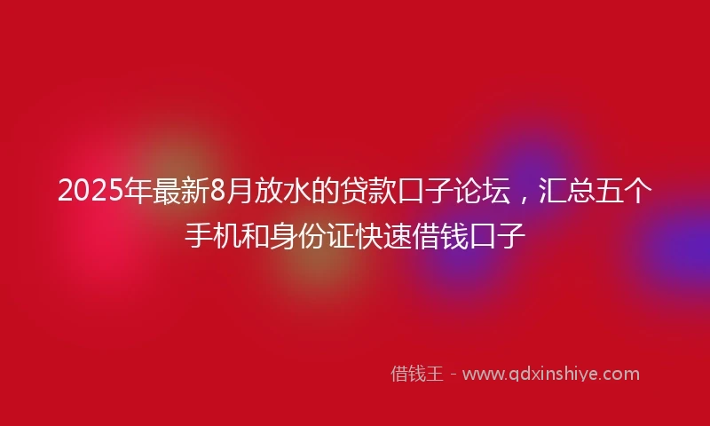 2025年最新8月放水的贷款口子论坛，汇总五个手机和身份证快速借钱口子