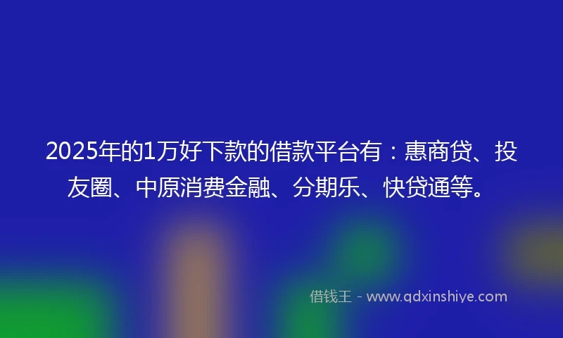 2025年的1万好下款的借款平台有：惠商贷、投友圈、中原消费金融、分期乐、快贷通等。
