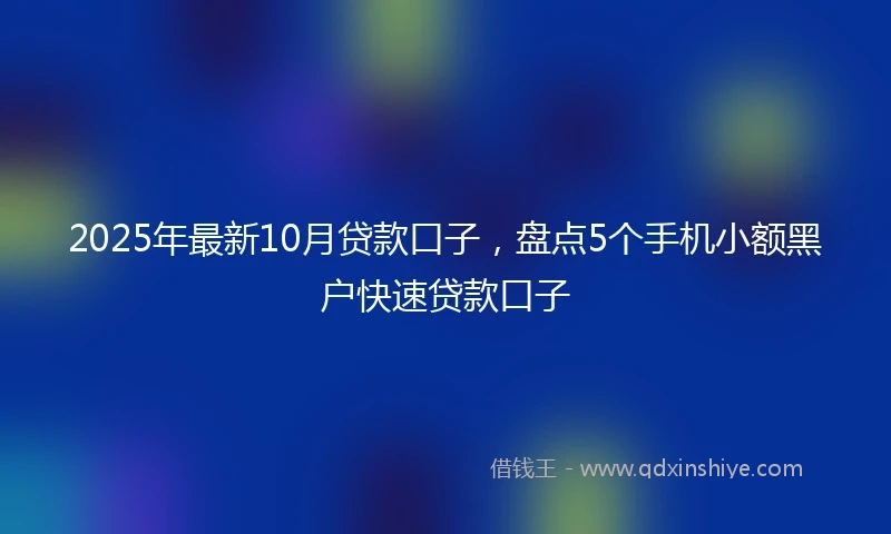 2025年最新10月贷款口子，盘点5个手机小额黑户快速贷款口子