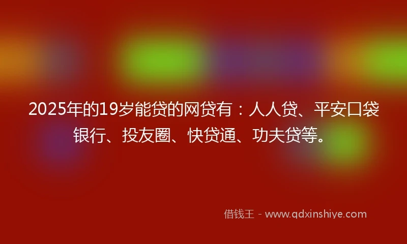 2025年的19岁能贷的网贷有：人人贷、平安口袋银行、投友圈、快贷通、功夫贷等。
