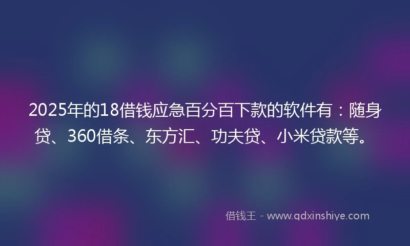 2025年的18借钱应急百分百下款的软件有：随身贷、360借条、东方汇、功夫贷、小米贷款等。