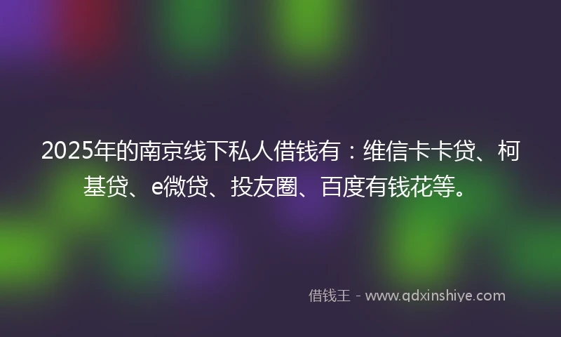 2025年的南京线下私人借钱有：维信卡卡贷、柯基贷、e微贷、投友圈、百度有钱花等。