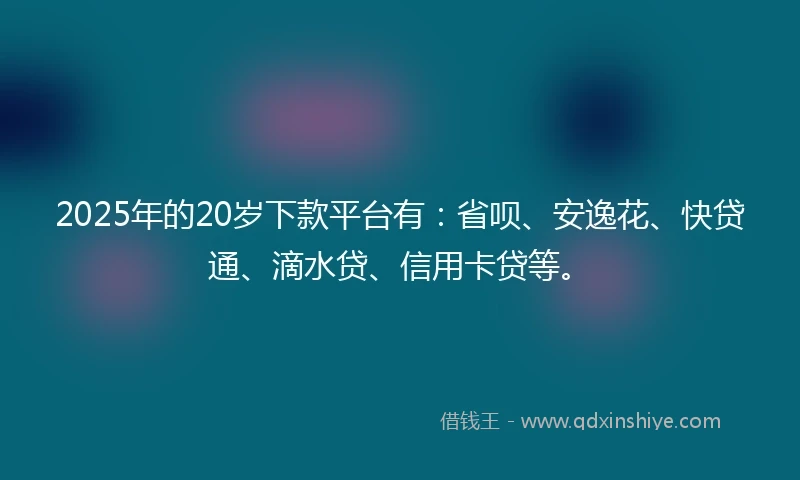 2025年的20岁下款平台有：省呗、安逸花、快贷通、滴水贷、信用卡贷等。