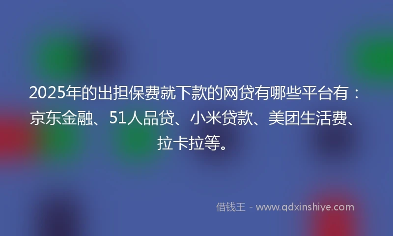 2025年的出担保费就下款的网贷有哪些平台有：京东金融、51人品贷、小米贷款、美团生活费、拉卡拉等。