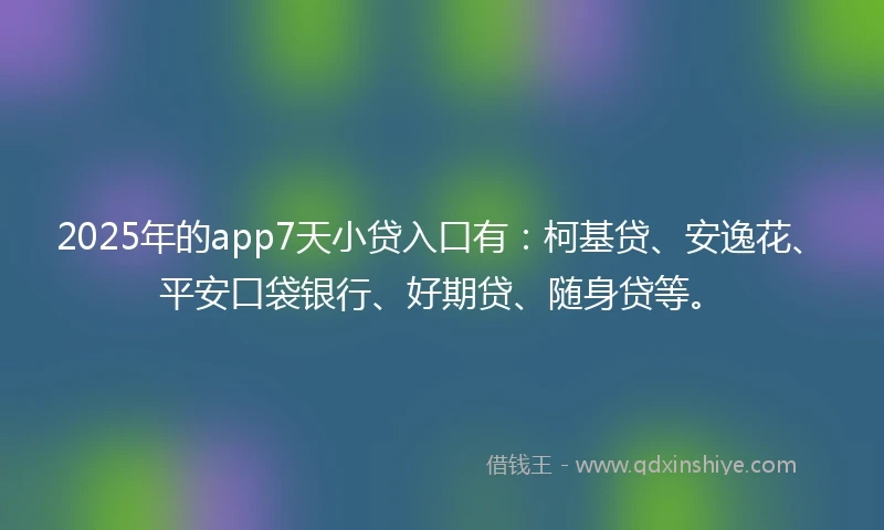 2025年的app7天小贷入口有：柯基贷、安逸花、平安口袋银行、好期贷、随身贷等。