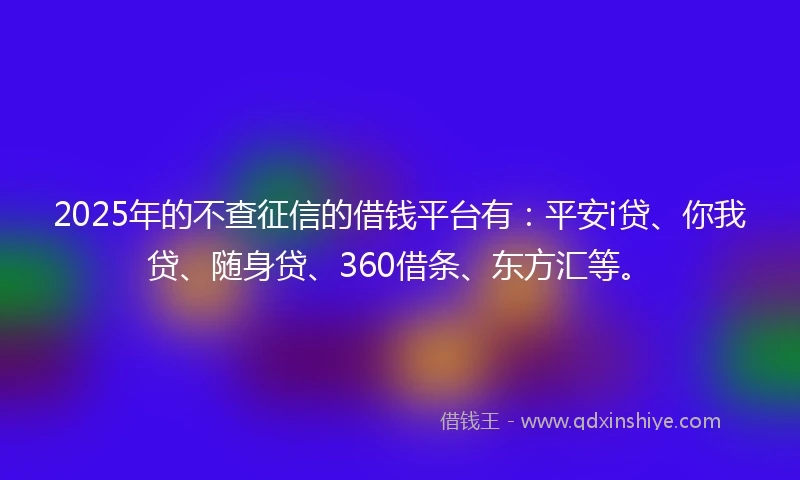 2025年的不查征信的借钱平台有：平安i贷、你我贷、随身贷、360借条、东方汇等。