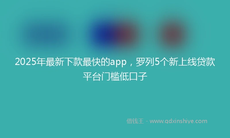 2025年最新下款最快的app，罗列5个新上线贷款平台门槛低口子