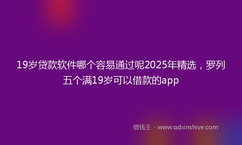 19岁贷款软件哪个容易通过呢2025年精选，罗列五个满19岁可以借款的app
