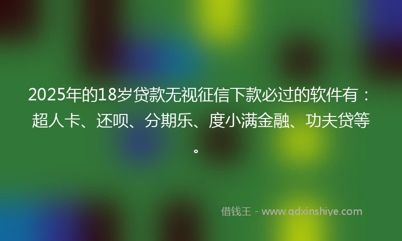 2025年的18岁贷款无视征信下款必过的软件有：超人卡、还呗、分期乐、度小满金融、功夫贷等。