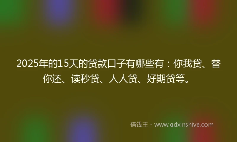 2025年的15天的贷款口子有哪些有：你我贷、替你还、读秒贷、人人贷、好期贷等。