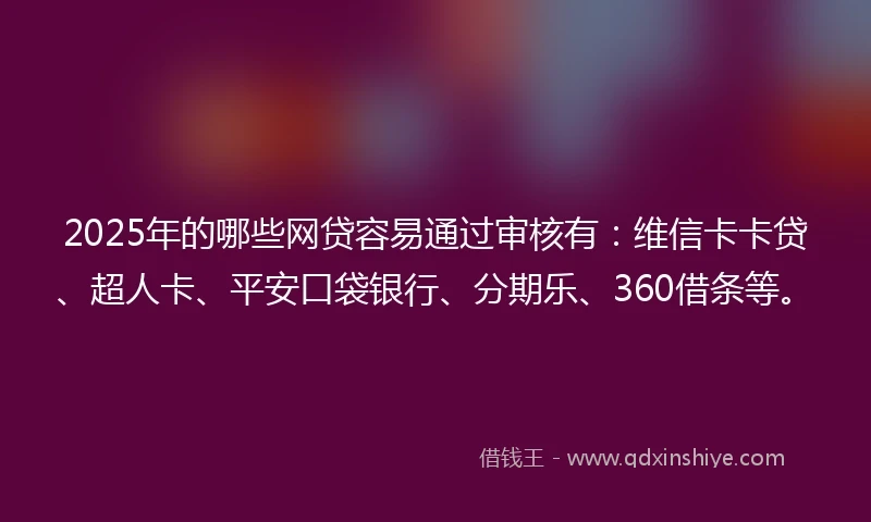 2025年的哪些网贷容易通过审核有：维信卡卡贷、超人卡、平安口袋银行、分期乐、360借条等。