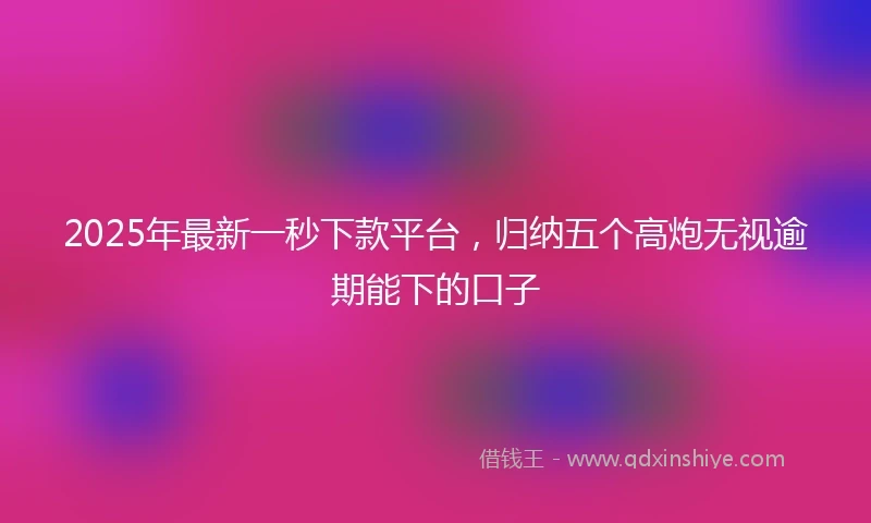 2025年最新一秒下款平台，归纳五个高炮无视逾期能下的口子