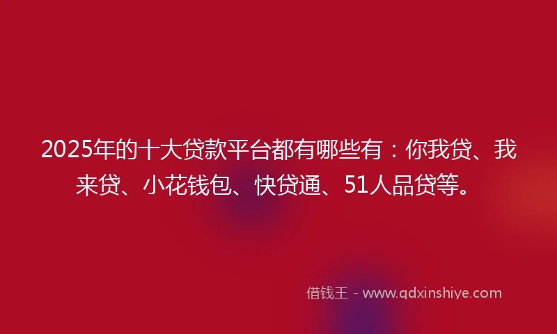 2025年的十大贷款平台都有哪些有：你我贷、我来贷、小花钱包、快贷通、51人品贷等。