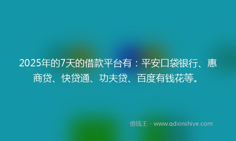 2025年的7天的借款平台有：平安口袋银行、惠商贷、快贷通、功夫贷、百度有钱花等。
