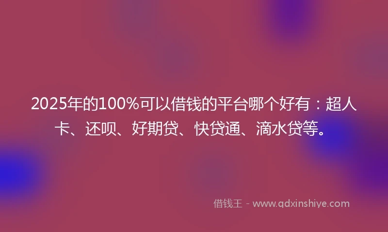 2025年的100%可以借钱的平台哪个好有：超人卡、还呗、好期贷、快贷通、滴水贷等。
