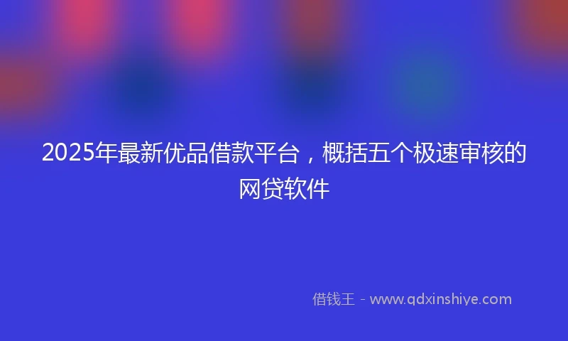 2025年最新优品借款平台，概括五个极速审核的网贷软件