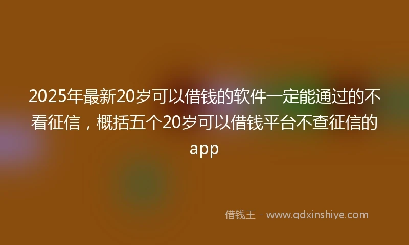 2025年最新20岁可以借钱的软件一定能通过的不看征信，概括五个20岁可以借钱平台不查征信的app
