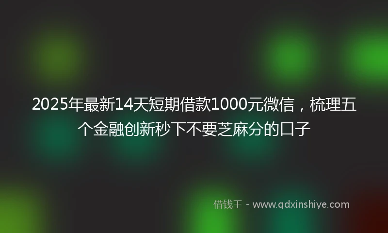 2025年最新14天短期借款1000元微信，梳理五个金融创新秒下不要芝麻分的口子