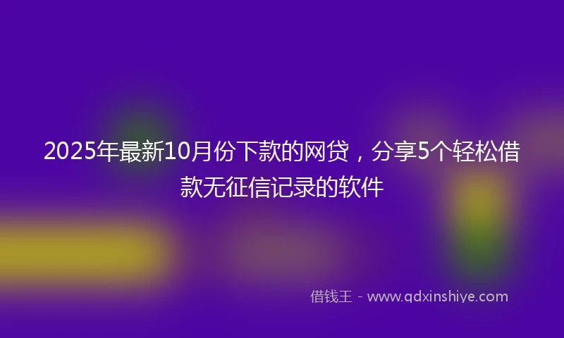2025年最新10月份下款的网贷，分享5个轻松借款无征信记录的软件