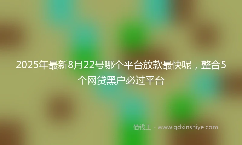 2025年最新8月22号哪个平台放款最快呢，整合5个网贷黑户必过平台