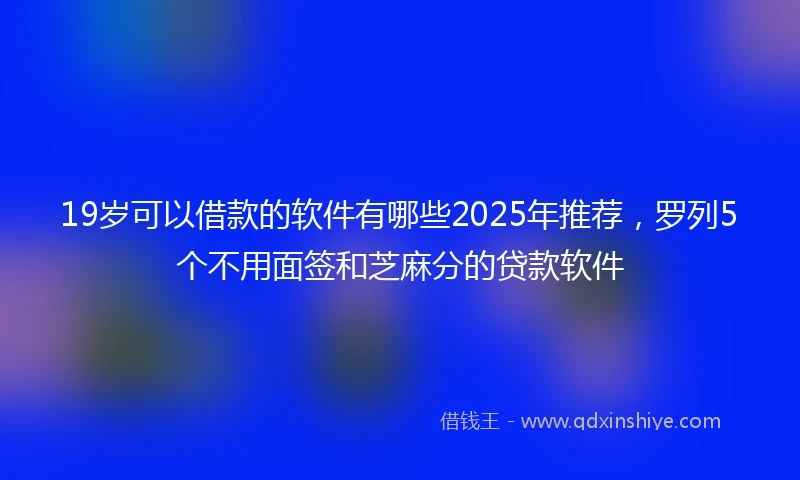 19岁可以借款的软件有哪些2025年推荐，罗列5个不用面签和芝麻分的贷款软件