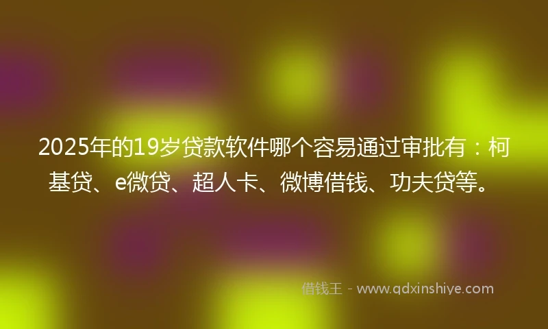 2025年的19岁贷款软件哪个容易通过审批有：柯基贷、e微贷、超人卡、微博借钱、功夫贷等。
