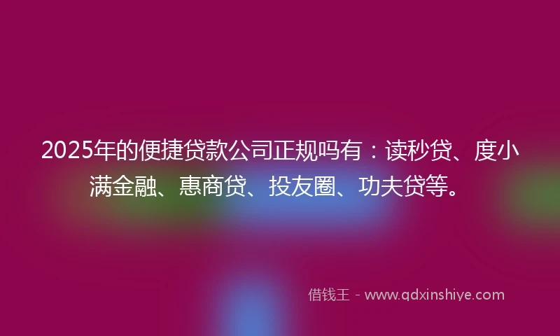 2025年的便捷贷款公司正规吗有：读秒贷、度小满金融、惠商贷、投友圈、功夫贷等。