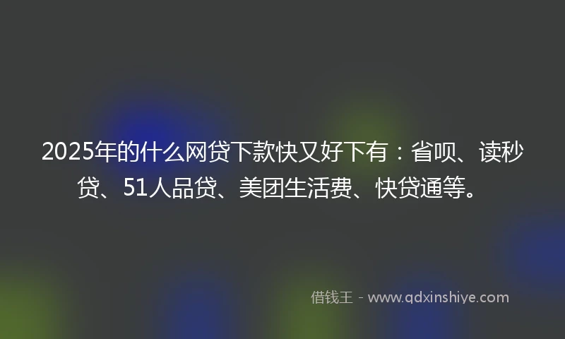 2025年的什么网贷下款快又好下有：省呗、读秒贷、51人品贷、美团生活费、快贷通等。