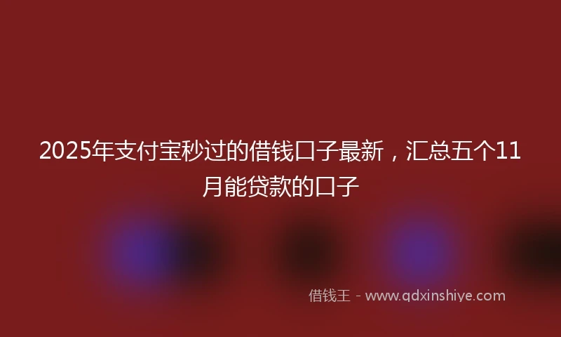 2025年支付宝秒过的借钱口子最新，汇总五个11月能贷款的口子