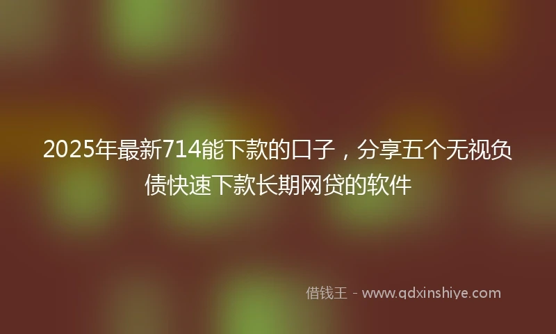 2025年最新714能下款的口子，分享五个无视负债快速下款长期网贷的软件