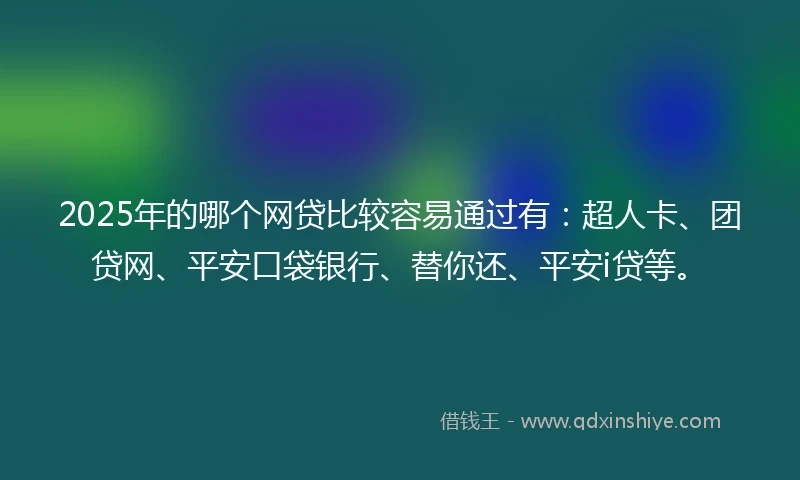 2025年的哪个网贷比较容易通过有：超人卡、团贷网、平安口袋银行、替你还、平安i贷等。