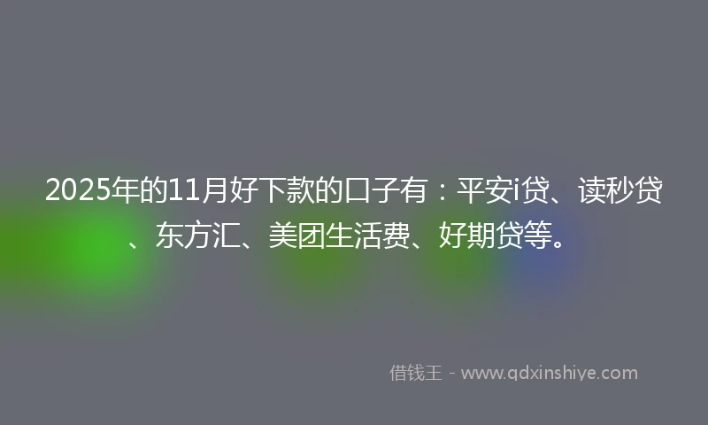 2025年的11月好下款的口子有：平安i贷、读秒贷、东方汇、美团生活费、好期贷等。
