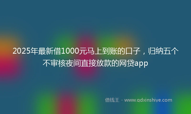 2025年最新借1000元马上到账的口子，归纳五个不审核夜间直接放款的网贷app