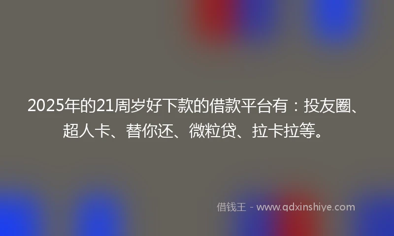 2025年的21周岁好下款的借款平台有：投友圈、超人卡、替你还、微粒贷、拉卡拉等。