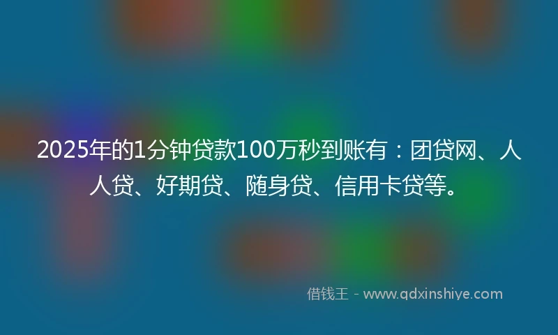 2025年的1分钟贷款100万秒到账有：团贷网、人人贷、好期贷、随身贷、信用卡贷等。