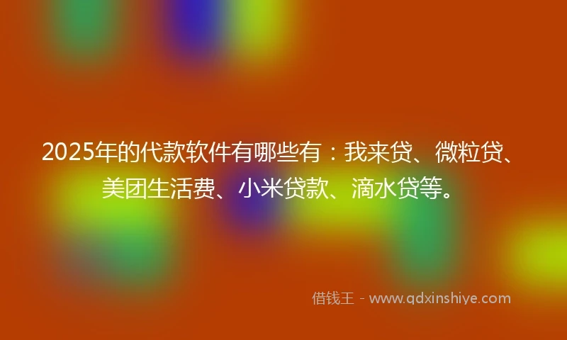 2025年的代款软件有哪些有：我来贷、微粒贷、美团生活费、小米贷款、滴水贷等。