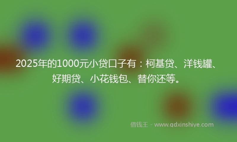 2025年的1000元小贷口子有：柯基贷、洋钱罐、好期贷、小花钱包、替你还等。