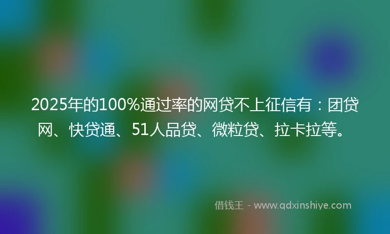 2025年的100%通过率的网贷不上征信有：团贷网、快贷通、51人品贷、微粒贷、拉卡拉等。