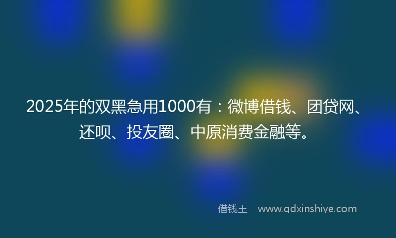 2025年的双黑急用1000有：微博借钱、团贷网、还呗、投友圈、中原消费金融等。