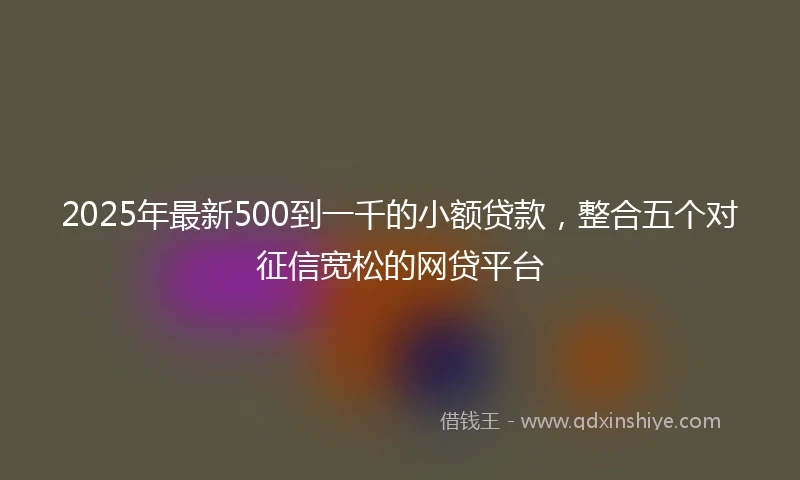 2025年最新500到一千的小额贷款，整合五个对征信宽松的网贷平台