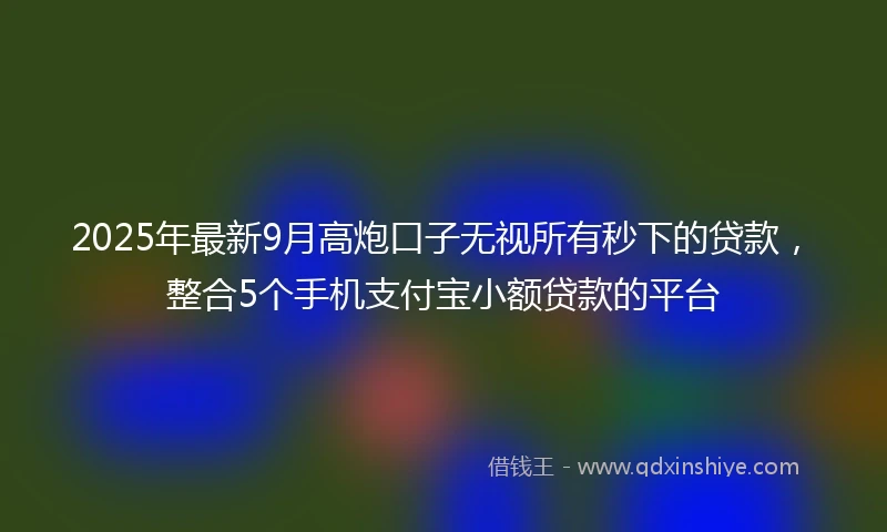 2025年最新9月高炮口子无视所有秒下的贷款，整合5个手机支付宝小额贷款的平台